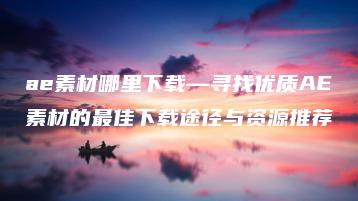 ae素材哪里下载—寻找优质AE素材的最佳下载途径与资源推荐 | ae插件合集