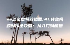 ae怎么做特效视频;AE特效视频制作全攻略：从入门到精通 | ae插件合集