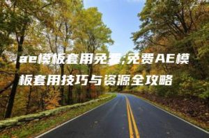 ae模板套用免费;免费AE模板套用技巧与资源全攻略 | ae插件合集