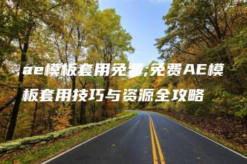 ae模板套用免费;免费AE模板套用技巧与资源全攻略 | ae插件合集
