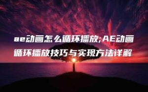 ae动画怎么循环播放;AE动画循环播放技巧与实现方法详解 | ae插件合集