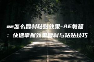 ae怎么复制粘贴效果-AE教程：快速掌握效果复制与粘贴技巧 | ae插件合集