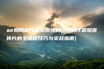 ae如何制作震撼宣传片(AE制作震撼宣传片的全流程技巧与实战指南) | ae插件合集