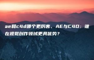 ae和c4d哪个更厉害、AE与C4D：谁在视觉创作领域更具优势？ | ae插件合集