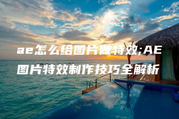 ae怎么给图片做特效;AE图片特效制作技巧全解析 | ae插件合集