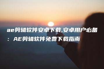 ae剪辑软件安卓下载,安卓用户必备：AE剪辑软件免费下载指南 | ae插件合集