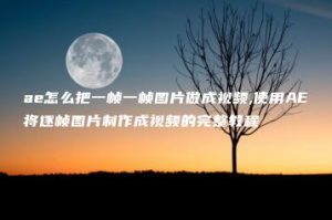 ae怎么把一帧一帧图片做成视频,使用AE将逐帧图片制作成视频的完整教程 | ae插件合集