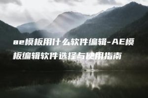 ae模板用什么软件编辑-AE模板编辑软件选择与使用指南 | ae插件合集