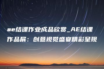 ae结课作业成品欣赏_AE结课作品展：创意视觉盛宴精彩呈现 | ae插件合集