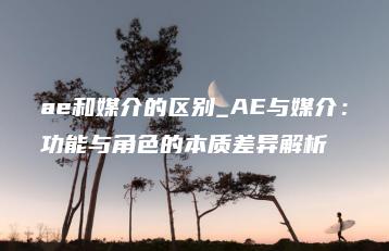 ae和媒介的区别_AE与媒介：功能与角色的本质差异解析 | ae插件合集