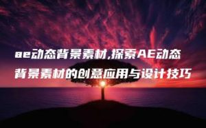 ae动态背景素材,探索AE动态背景素材的创意应用与设计技巧 | ae插件合集