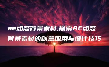 ae动态背景素材,探索AE动态背景素材的创意应用与设计技巧 | ae插件合集