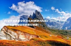 ae安装包不能安装怎么办(解决Adobe After Effects安装包无法安装的常见问题) | ae插件合集