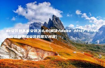 ae安装包不能安装怎么办(解决Adobe After Effects安装包无法安装的常见问题) | ae插件合集