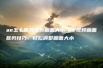 ae怎么裁剪视频画面大小-AE视频画面裁剪技巧：轻松调整画面大小 | ae插件合集