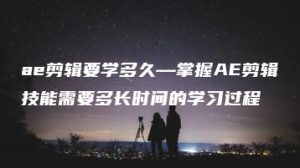 ae剪辑要学多久—掌握AE剪辑技能需要多长时间的学习过程 | ae插件合集