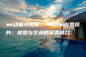 ae动画小视频、AE动画创意短片：视觉与艺术的完美融合 | ae插件合集