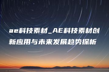 ae科技素材_AE科技素材创新应用与未来发展趋势探析 | ae插件合集