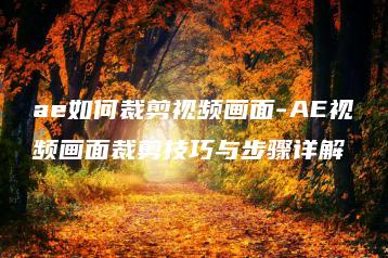 ae如何裁剪视频画面-AE视频画面裁剪技巧与步骤详解 | ae插件合集