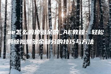 ae怎么剪掉多余的_AE教程：轻松剪除视频多余部分的技巧与方法 | ae插件合集