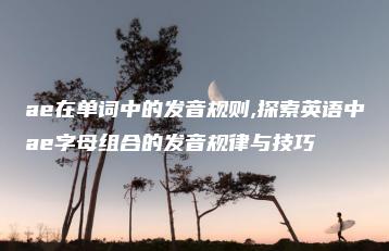 ae在单词中的发音规则,探索英语中ae字母组合的发音规律与技巧 | ae插件合集