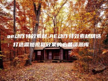 ae动作特效素材,AE动作特效素材精选：打造震撼视觉效果的必备资源库 | ae插件合集