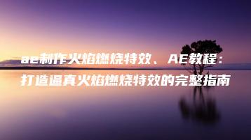 ae制作火焰燃烧特效、AE教程：打造逼真火焰燃烧特效的完整指南 | ae插件合集