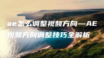 ae怎么调整视频方向—AE视频方向调整技巧全解析 | ae插件合集