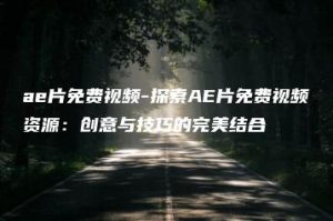 ae片免费视频-探索AE片免费视频资源：创意与技巧的完美结合 | ae插件合集