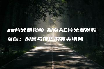 ae片免费视频-探索AE片免费视频资源：创意与技巧的完美结合 | ae插件合集