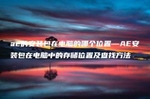 ae的安装包在电脑的哪个位置—AE安装包在电脑中的存储位置及查找方法 | ae插件合集