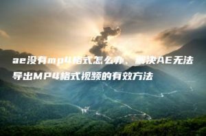 ae没有mp4格式怎么办、解决AE无法导出MP4格式视频的有效方法 | ae插件合集