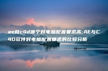 ae和c4d哪个对电脑配置要求高;AE与C4D软件对电脑配置要求的比较分析 | ae插件合集