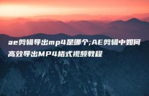 ae剪辑导出mp4是哪个;AE剪辑中如何高效导出MP4格式视频教程 | ae插件合集