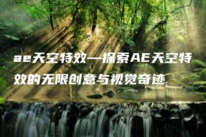 ae天空特效—探索AE天空特效的无限创意与视觉奇迹 | ae插件合集