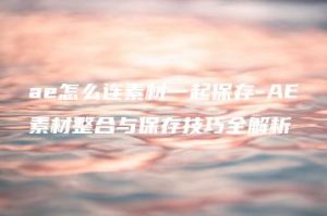 ae怎么连素材一起保存-AE素材整合与保存技巧全解析 | ae插件合集