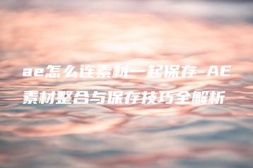 ae怎么连素材一起保存-AE素材整合与保存技巧全解析 | ae插件合集