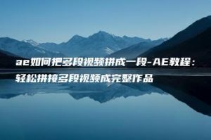 ae如何把多段视频拼成一段-AE教程：轻松拼接多段视频成完整作品 | ae插件合集