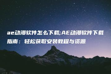 ae动漫软件怎么下载;AE动漫软件下载指南：轻松获取安装教程与资源 | ae插件合集