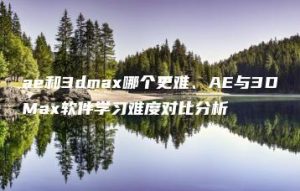 ae和3dmax哪个更难、AE与3DMax软件学习难度对比分析 | ae插件合集