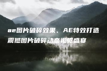 ae图片破碎效果、AE特效打造震撼图片破碎动态视觉盛宴 | ae插件合集