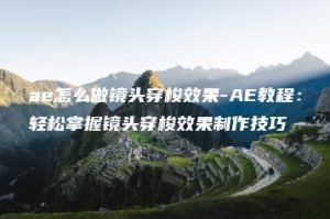 ae怎么做镜头穿梭效果-AE教程：轻松掌握镜头穿梭效果制作技巧 | ae插件合集