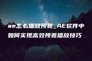 ae怎么播放预览_AE软件中如何实现高效预览播放技巧 | ae插件合集