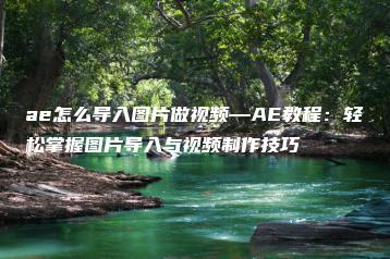 ae怎么导入图片做视频—AE教程：轻松掌握图片导入与视频制作技巧 | ae插件合集