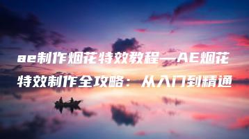 ae制作烟花特效教程—AE烟花特效制作全攻略：从入门到精通 | ae插件合集