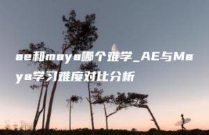 ae和maya哪个难学_AE与Maya学习难度对比分析 | ae插件合集