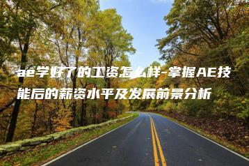 ae学好了的工资怎么样-掌握AE技能后的薪资水平及发展前景分析 | ae插件合集