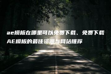 ae模板在哪里可以免费下载、免费下载AE模板的最佳资源与网站推荐 | ae插件合集