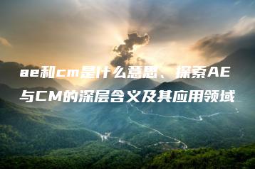 ae和cm是什么意思、探索AE与CM的深层含义及其应用领域 | ae插件合集