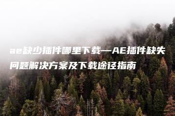 ae缺少插件哪里下载—AE插件缺失问题解决方案及下载途径指南 | ae插件合集